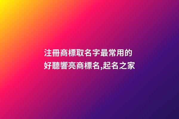 注冊商標取名字最常用的 好聽響亮商標名,起名之家-第1張-商標起名-玄機派